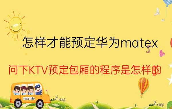 怎样才能预定华为matex 问下KTV预定包厢的程序是怎样的？